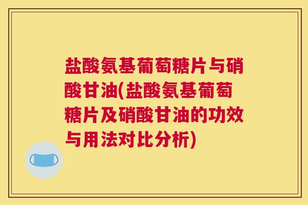 盐酸氨基葡萄糖片与硝酸甘油(盐酸氨基葡萄糖片及硝酸甘油的功效与用法对比分析) 盐酸氨基葡萄糖片与硝酸甘油(盐酸氨基葡萄糖片及硝酸甘油的功效与用法对比分析)