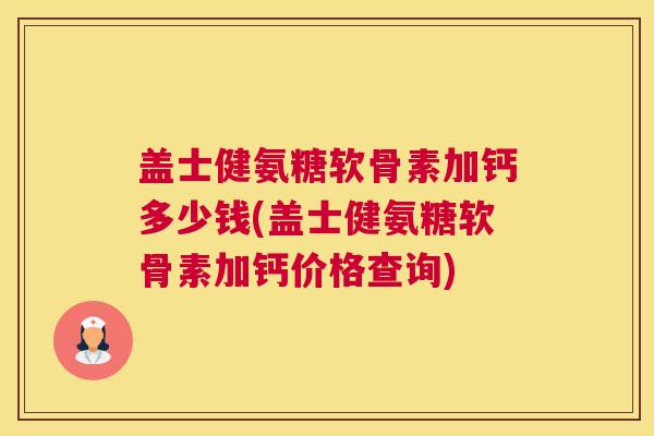 盖士健氨糖软骨素加钙多少钱(盖士健氨糖软骨素加钙价格查询)