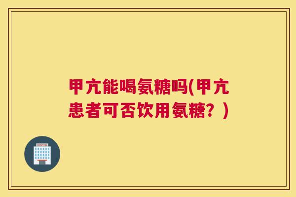 甲亢能喝氨糖吗(甲亢患者可否饮用氨糖?)