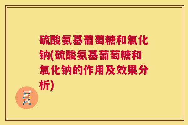 硫酸氨基葡萄糖和氯化钠(硫酸氨基葡萄糖和氯化钠的作用及效果分析) 硫酸氨基葡萄糖和氯化钠(硫酸氨基葡萄糖和氯化钠的作用及效果分析)