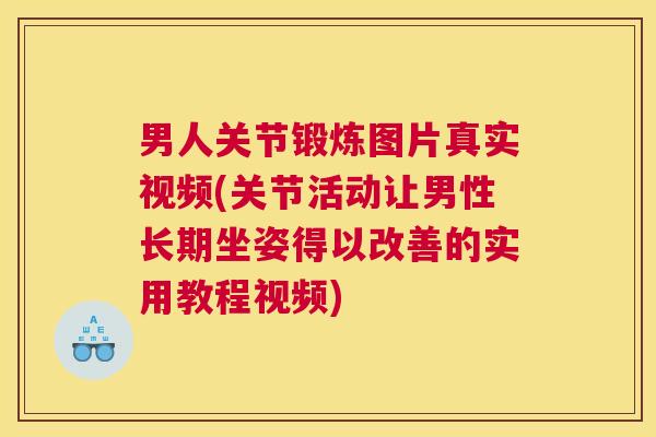 男人关节锻炼图片真实视频(关节活动让男性长期坐姿得以改善的实用教程视频)