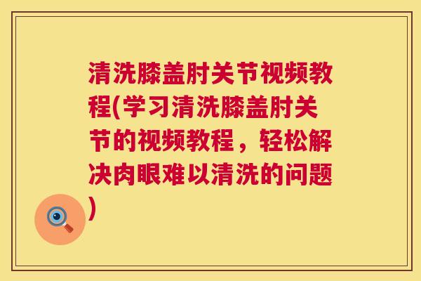 清洗膝盖肘关节视频教程(学习清洗膝盖肘关节的视频教程,轻松解决肉眼难以清洗的问题)