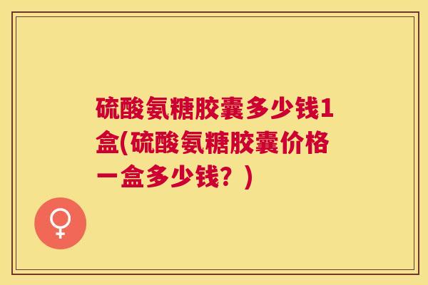 硫酸氨糖胶囊多少钱1盒(硫酸氨糖胶囊价格一盒多少钱？)