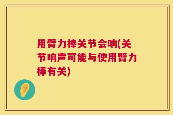 用臂力棒关节会响(关节响声可能与使用臂力棒有关) 用臂力棒关节会响(关节响声可能与使用臂力棒有关)