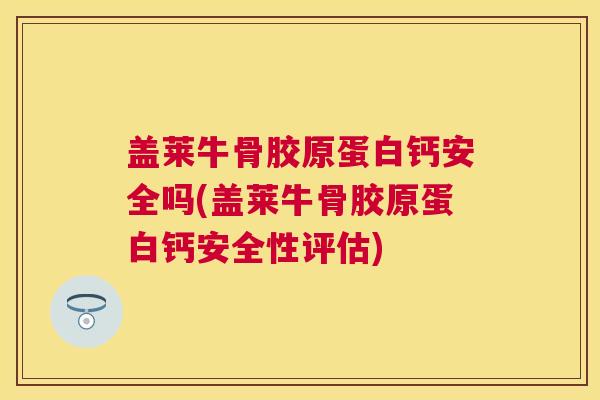 盖莱牛骨胶原蛋白钙安全吗(盖莱牛骨胶原蛋白钙安全性评估)