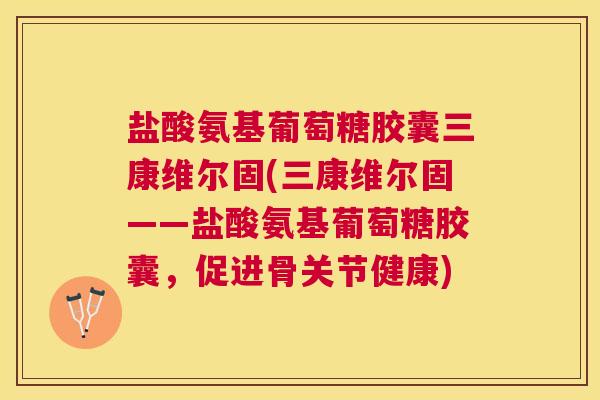 盐酸氨基葡萄糖胶囊三康维尔固(三康维尔固——盐酸氨基葡萄糖胶囊,促进骨关节健康)