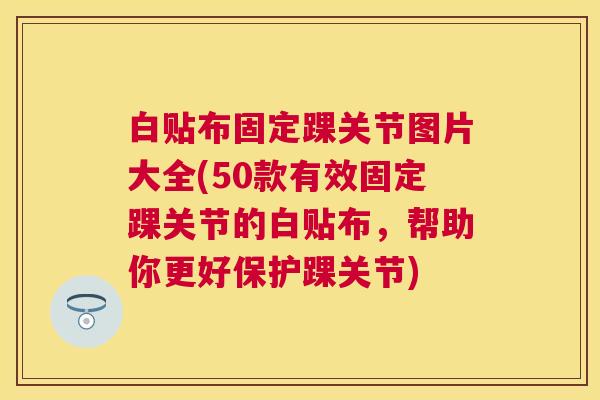 白贴布固定踝关节图片大全(50款有效固定踝关节的白贴布,帮助你更好保护踝关节)