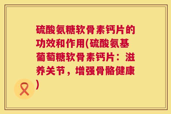 硫酸氨糖软骨素钙片的功效和作用(硫酸氨基葡萄糖软骨素钙片:滋养关节,增强骨骼健康) 硫酸氨糖软骨素钙片的功效和作用(硫酸氨基葡萄糖软骨素钙片:滋养关节,增强骨骼健康)