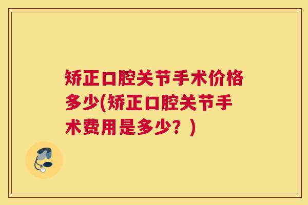 矫正口腔关节手术价格多少(矫正口腔关节手术费用是多少？)