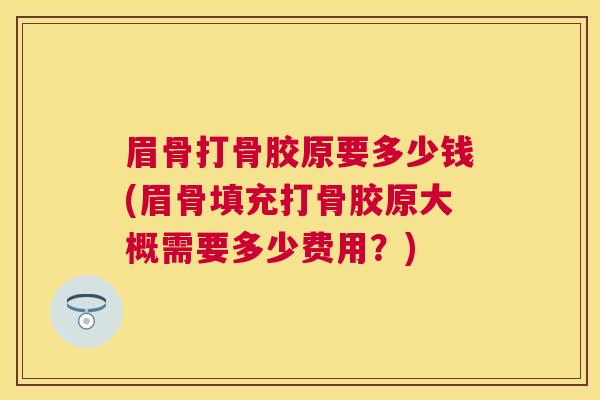 眉骨打骨胶原要多少钱(眉骨填充打骨胶原大概需要多少费用?)