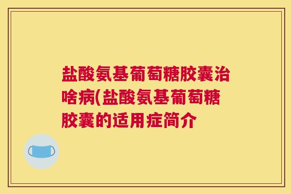 盐酸氨基葡萄糖胶囊治啥病(盐酸氨基葡萄糖胶囊的适用症简介