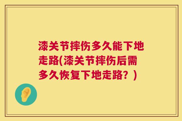 漆关节摔伤多久能下地走路(漆关节摔伤后需多久恢复下地走路？)