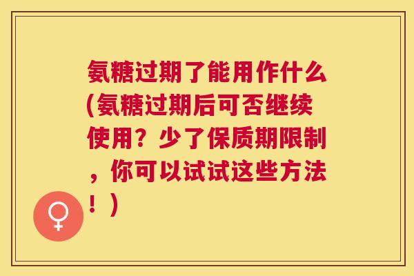 氨糖过期了能用作什么(氨糖过期后可否继续使用?少了保质期限制,你可以试试这些方法!) 氨糖过期了能用作什么(氨糖过期后可否继续使用?少了保质期限制,你可以试试这些方法!)
