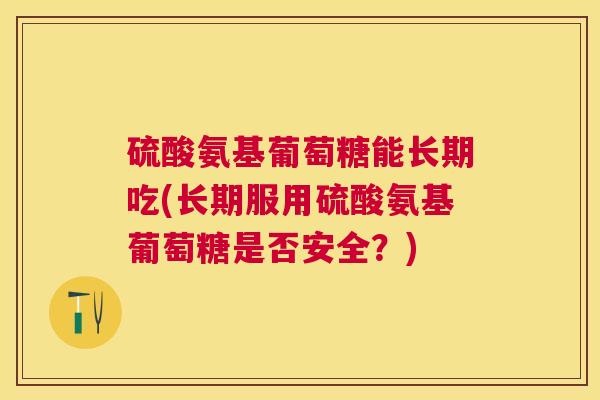 硫酸氨基葡萄糖能长期吃(长期服用硫酸氨基葡萄糖是否安全?)