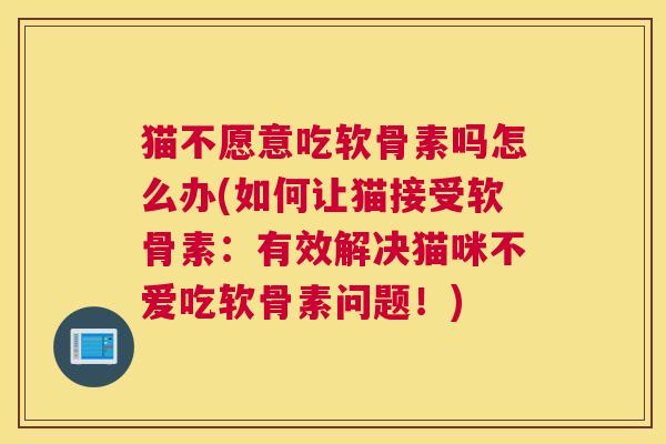 猫不愿意吃软骨素吗怎么办(如何让猫接受软骨素:有效解决猫咪不爱吃软骨素问题!)
