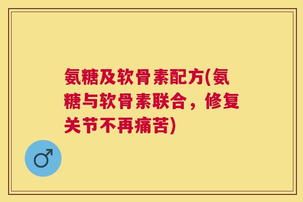 氨糖及软骨素配方(氨糖与软骨素联合,修复关节不再痛苦) 氨糖及软骨素配方(氨糖与软骨素联合,修复关节不再痛苦)