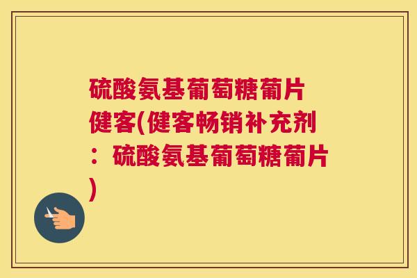 硫酸氨基葡萄糖葡片 健客(健客畅销补充剂:硫酸氨基葡萄糖葡片) 硫酸氨基葡萄糖葡片 健客(健客畅销补充剂:硫酸氨基葡萄糖葡片)
