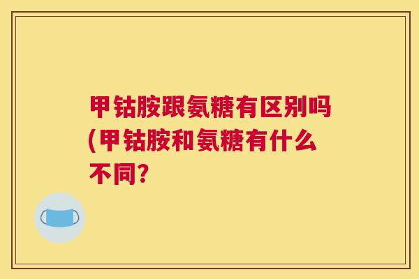 甲钴胺跟氨糖有区别吗(甲钴胺和氨糖有什么不同？
