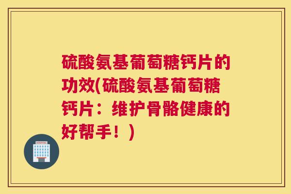 硫酸氨基葡萄糖钙片的功效(硫酸氨基葡萄糖钙片:维护骨骼健康的好帮手!)