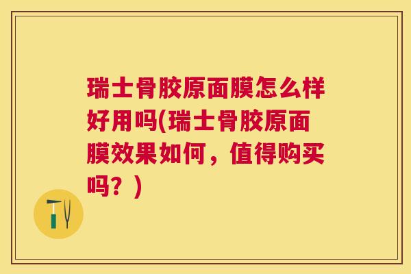 瑞士骨胶原面膜怎么样好用吗(瑞士骨胶原面膜效果如何,值得购买吗?)
