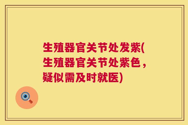 生殖器官关节处发紫(生殖器官关节处紫色,疑似需及时就医) 生殖器官关节处发紫(生殖器官关节处紫色,疑似需及时就医)