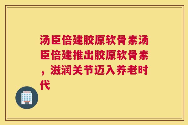 汤臣倍建胶原软骨素汤臣倍建推出胶原软骨素,滋润关节迈入养老时代 汤臣倍建胶原软骨素汤臣倍建推出胶原软骨素,滋润关节迈入养老时代