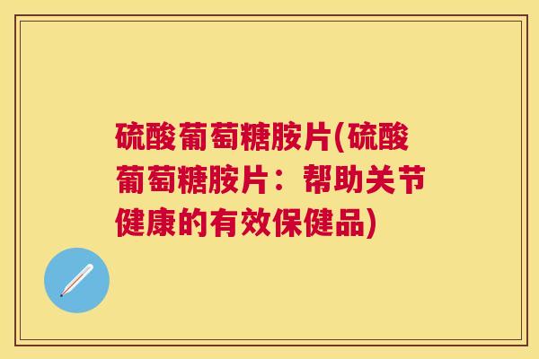 硫酸葡萄糖胺片(硫酸葡萄糖胺片:帮助关节健康的有效保健品)