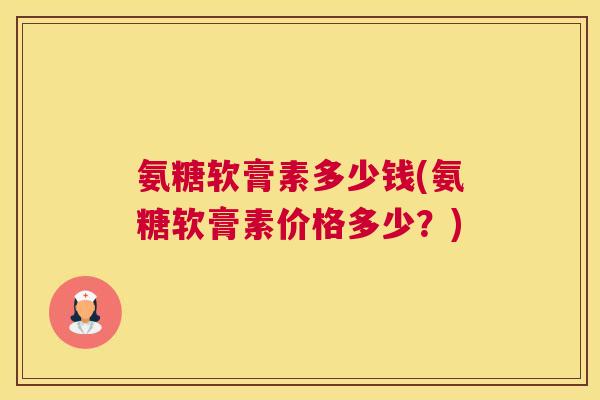 氨糖软膏素多少钱(氨糖软膏素价格多少?) 氨糖软膏素多少钱(氨糖软膏素价格多少?)