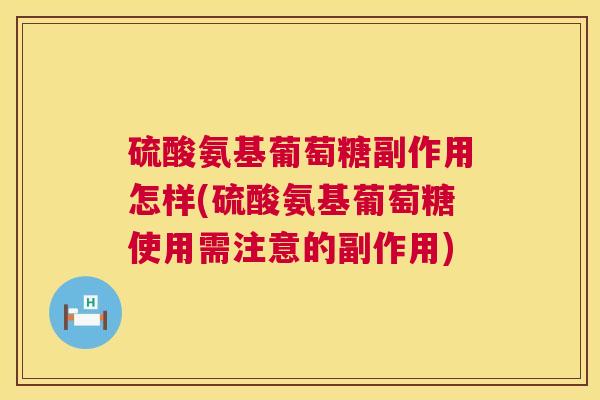 硫酸氨基葡萄糖副作用怎样(硫酸氨基葡萄糖使用需注意的副作用)