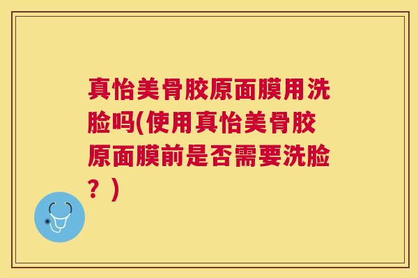 真怡美骨胶原面膜用洗脸吗(使用真怡美骨胶原面膜前是否需要洗脸?) 真怡美骨胶原面膜用洗脸吗(使用真怡美骨胶原面膜前是否需要洗脸?)