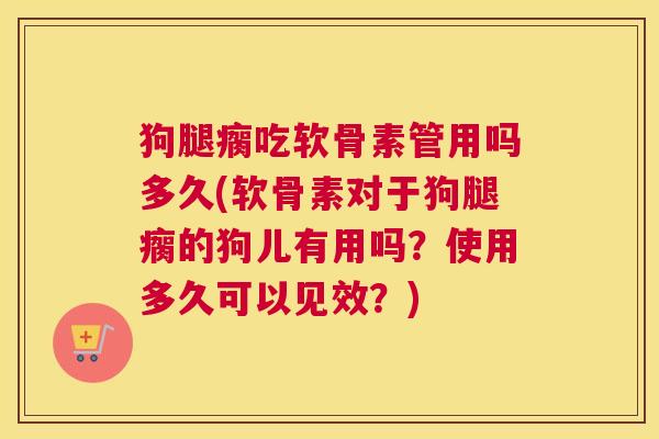 狗腿瘸吃软骨素管用吗多久(软骨素对于狗腿瘸的狗儿有用吗?使用多久可以见效?)