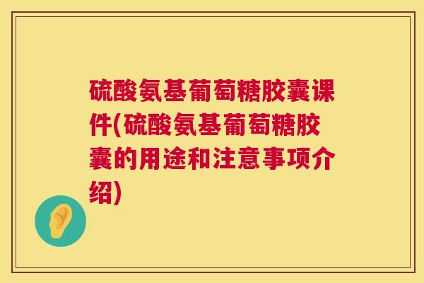 硫酸氨基葡萄糖胶囊课件(硫酸氨基葡萄糖胶囊的用途和注意事项介绍)