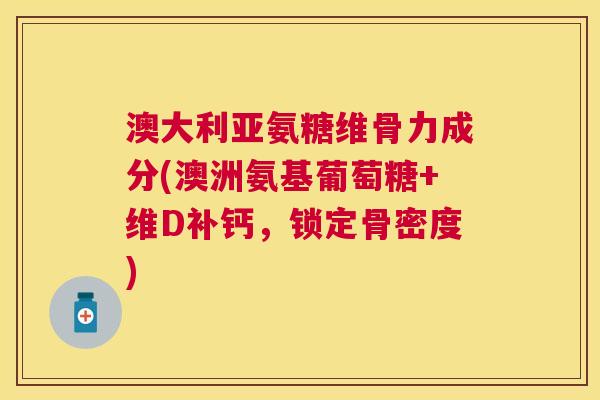 澳大利亚氨糖维骨力成分(澳洲氨基葡萄糖+维D补钙,锁定骨密度)