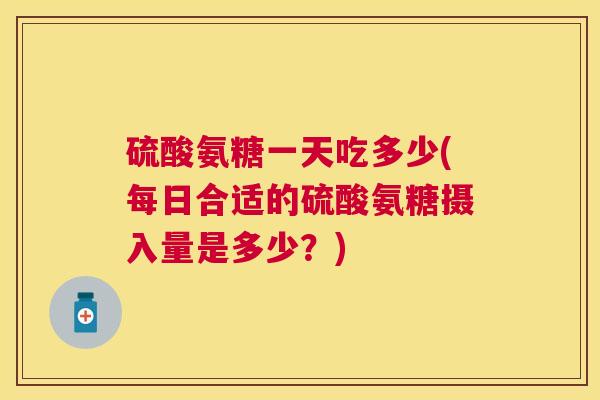 硫酸氨糖一天吃多少(每日合适的硫酸氨糖摄入量是多少？)