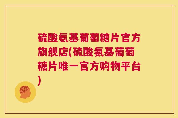 硫酸氨基葡萄糖片官方旗舰店(硫酸氨基葡萄糖片唯一官方购物平台)