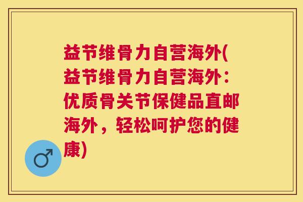 益节维骨力自营海外(益节维骨力自营海外:优质骨关节保健品直邮海外,轻松呵护您的健康)