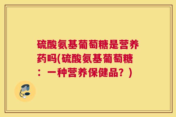 硫酸氨基葡萄糖是营养药吗(硫酸氨基葡萄糖:一种营养保健品?)
