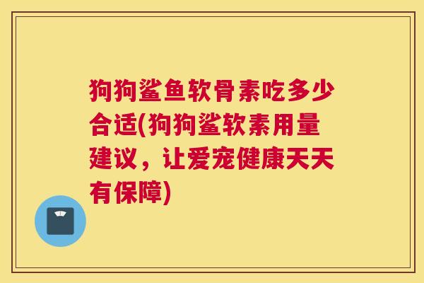狗狗鲨鱼软骨素吃多少合适(狗狗鲨软素用量建议，让爱宠健康天天有保障)