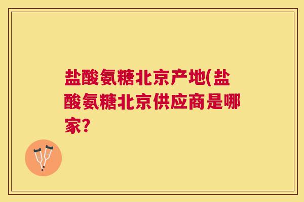 盐酸氨糖北京产地(盐酸氨糖北京供应商是哪家?