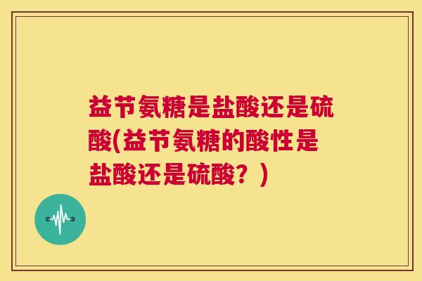 益节氨糖是盐酸还是硫酸(益节氨糖的酸性是盐酸还是硫酸?)