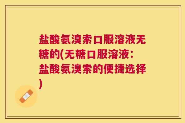 盐酸氨溴索口服溶液无糖的(无糖口服溶液:盐酸氨溴索的便捷选择) 盐酸氨溴索口服溶液无糖的(无糖口服溶液:盐酸氨溴索的便捷选择)