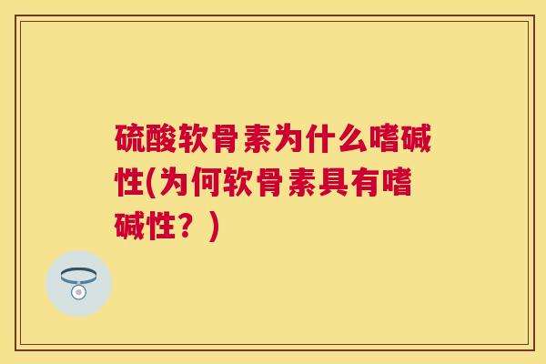 硫酸软骨素为什么嗜碱性(为何软骨素具有嗜碱性?)