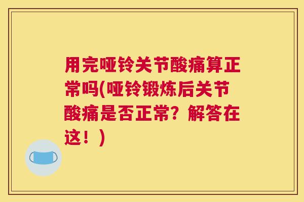 用完哑铃关节酸痛算正常吗(哑铃锻炼后关节酸痛是否正常?解答在这!)