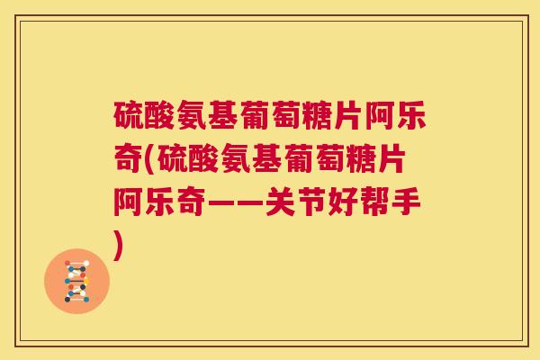 硫酸氨基葡萄糖片阿乐奇(硫酸氨基葡萄糖片阿乐奇——关节好帮手)