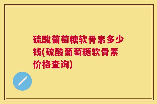 硫酸葡萄糖软骨素多少钱(硫酸葡萄糖软骨素价格查询) 硫酸葡萄糖软骨素多少钱(硫酸葡萄糖软骨素价格查询)