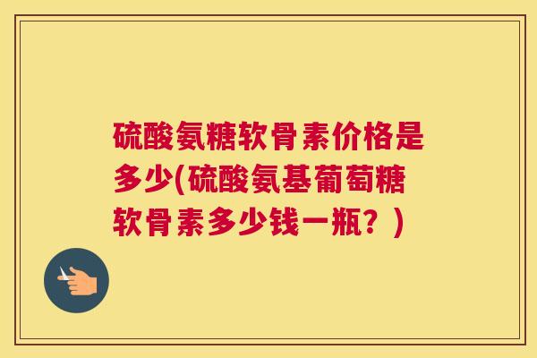 硫酸氨糖软骨素价格是多少(硫酸氨基葡萄糖软骨素多少钱一瓶?)