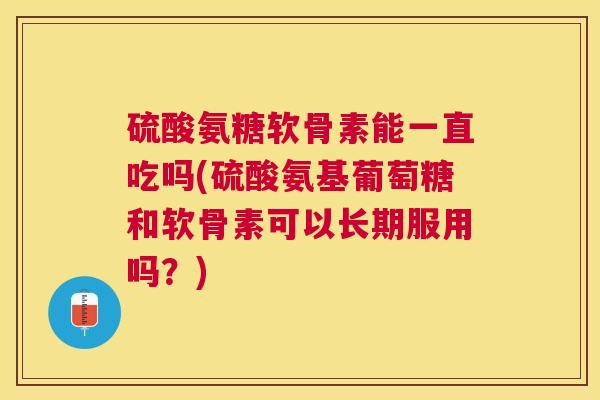 硫酸氨糖软骨素能一直吃吗(硫酸氨基葡萄糖和软骨素可以长期服用吗?)