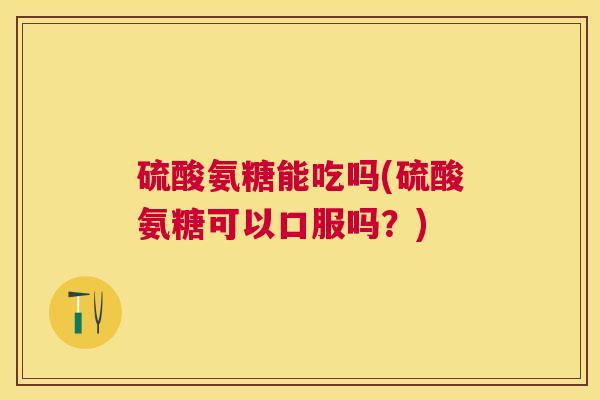 硫酸氨糖能吃吗(硫酸氨糖可以口服吗?)