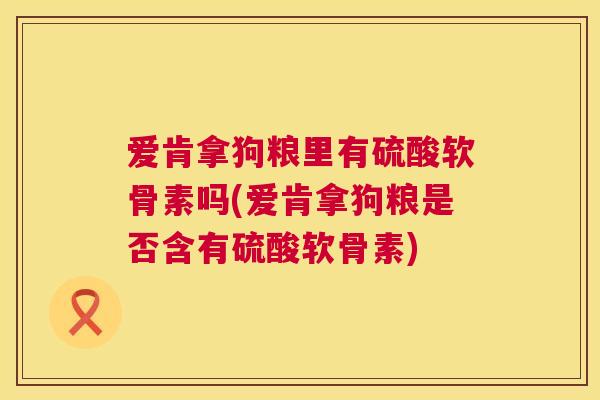 爱肯拿狗粮里有硫酸软骨素吗(爱肯拿狗粮是否含有硫酸软骨素)
