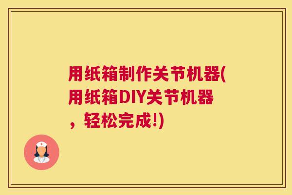 用纸箱制作关节机器(用纸箱DIY关节机器,轻松完成!)